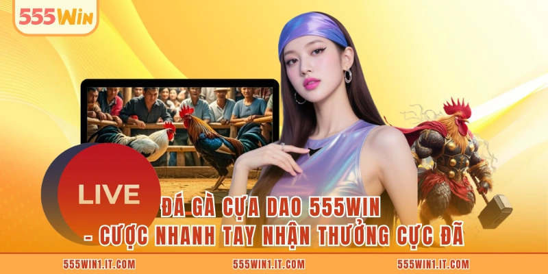 Đá Gà Cựa Dao 555WIN - Cược Nhanh Tay Nhận Thưởng Cực Đã Đá Gà Cựa Dao 555WIN