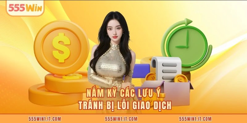 Nạp Tiền 555WIN Nắm kỹ các lưu ý tránh bị lỗi giao dịch