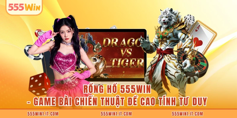 Rồng Hổ 555WIN - Game Bài Chiến Thuật Đề Cao Tính Tư Duy Rồng Hổ 555WIN